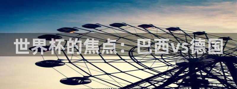 欧联杯直播:世界杯的焦点:巴西vs德国
