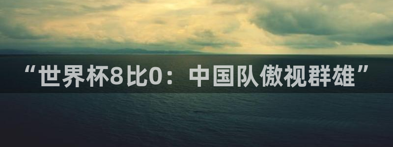 世界杯欧洲区世预赛赛程:“世界杯8比0:中国队傲视群雄”