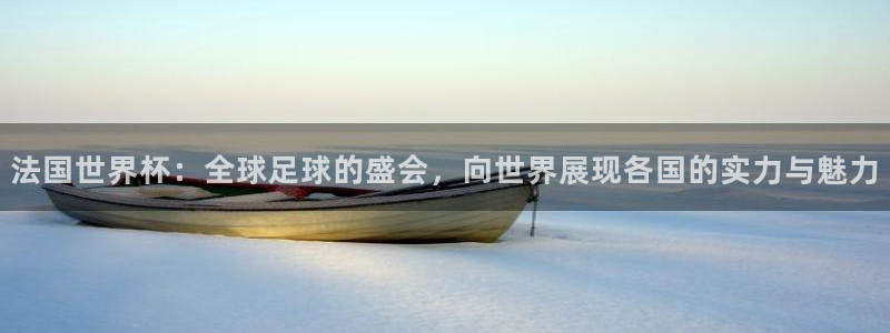 世界杯预选赛2026:法国世界杯:全球足球的盛会,向世界展现各国的实力与魅力