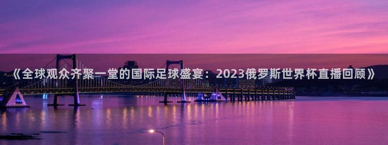 足球世界杯2026:《全球观众齐聚一堂的国际足球盛宴:2023俄罗斯世界杯直播回顾》